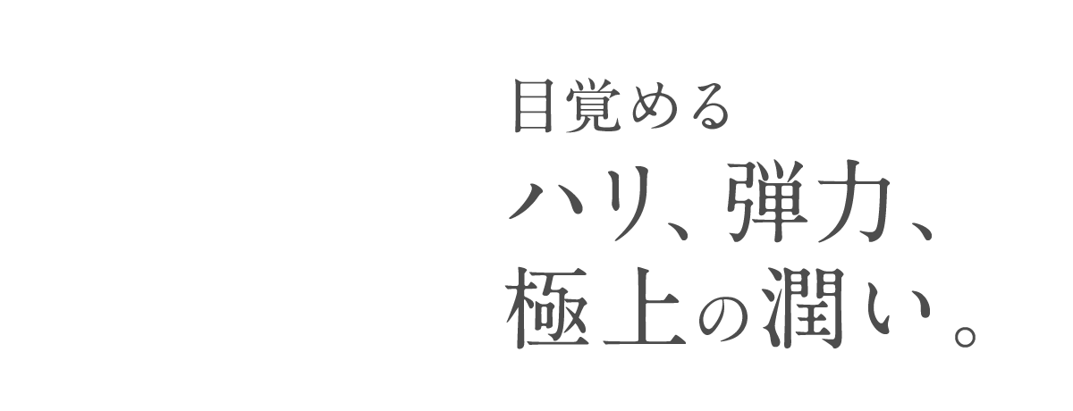 目覚めるハリ、弾力、極上の潤い。
