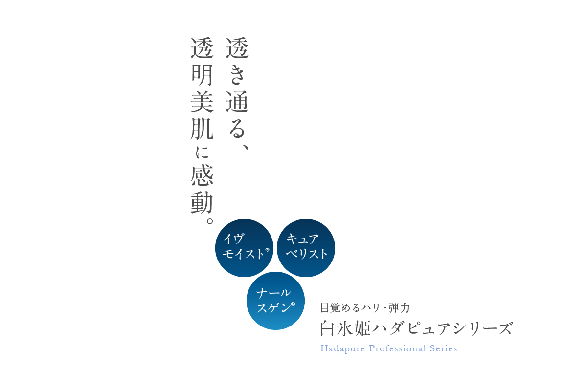 透き通る、透明美肌に感動。目覚めるハリ・弾力 白氷姫ハダピュアシリーズ