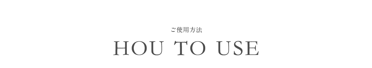 ご使用方法 HOW TO USE